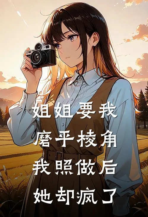 姐姐要我磨平棱角，我照做后她却疯了阿深林川小说免费完结_最新章节列表姐姐要我磨平棱角，我照做后她却疯了(阿深林川)