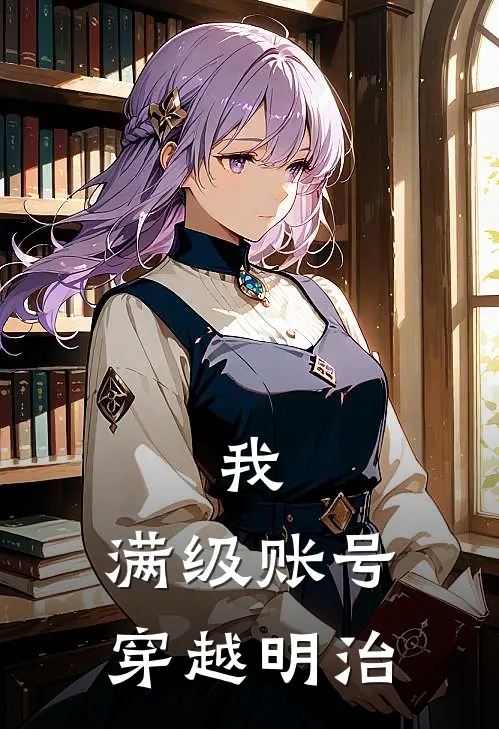 我，满级账号，穿越明治(志志雄罗旭)完整版免费阅读_最新章节列表我，满级账号，穿越明治(志志雄罗旭)