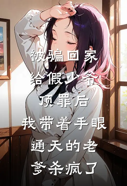 被骗回家给假少爷顶罪后，我带着手眼通天的老爹杀疯了