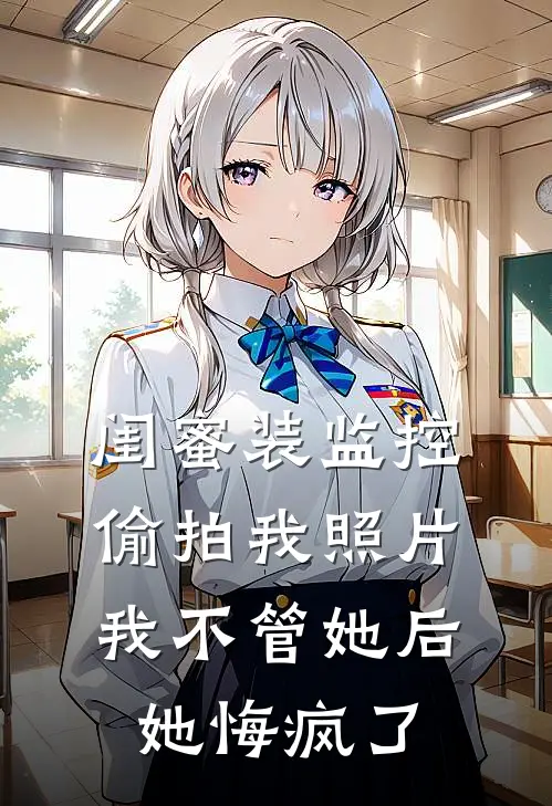 闺蜜装监控偷拍我照片，我不管她后她悔疯了(枝枝叶金玉)完本小说大全_完本热门小说闺蜜装监控偷拍我照片，我不管她后她悔疯了枝枝叶金玉