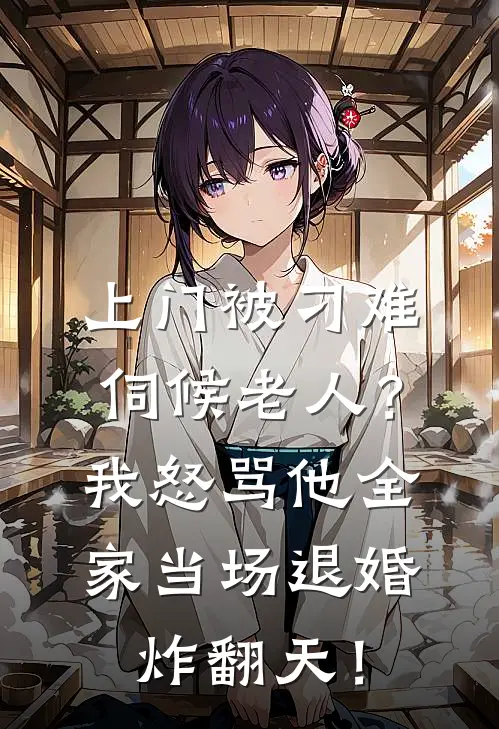 上门被刁难伺候老人？我怒骂他全家当场退婚，炸翻天！(张伟刘丽)阅读免费小说_完本热门小说上门被刁难伺候老人？我怒骂他全家当场退婚，炸翻天！张伟刘丽