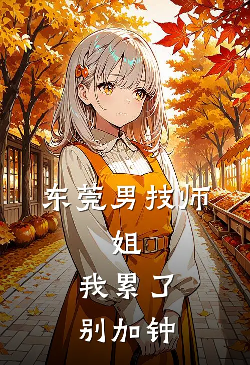 东莞男技师：姐，我累了，别加钟(周小尘张姐)免费阅读_完结热门小说东莞男技师：姐，我累了，别加钟(周小尘张姐)