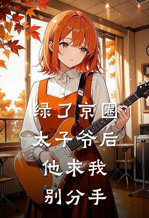 绿了京圈太子爷后，他求我别分手